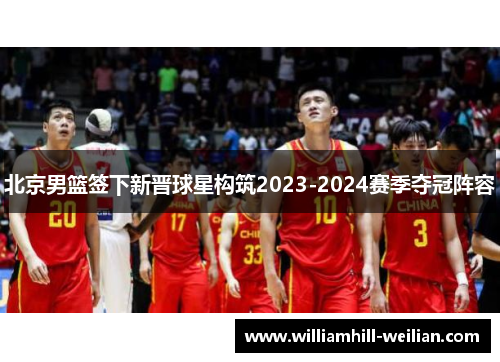 北京男篮签下新晋球星构筑2023-2024赛季夺冠阵容