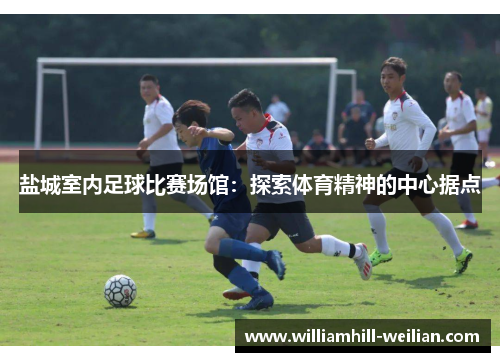 盐城室内足球比赛场馆：探索体育精神的中心据点