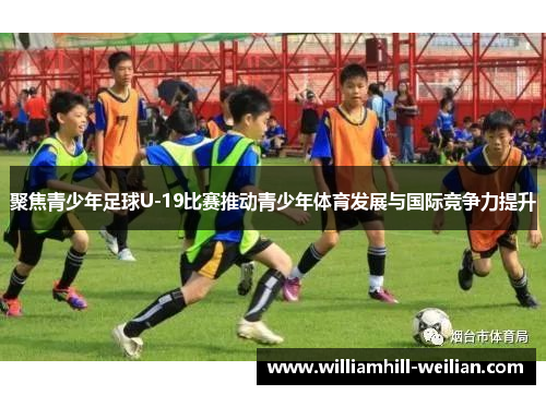 聚焦青少年足球U-19比赛推动青少年体育发展与国际竞争力提升