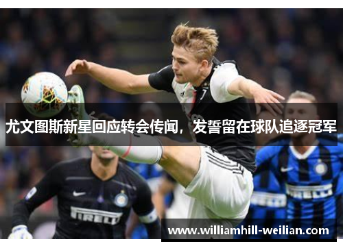 尤文图斯新星回应转会传闻,发誓留在球队追逐冠军